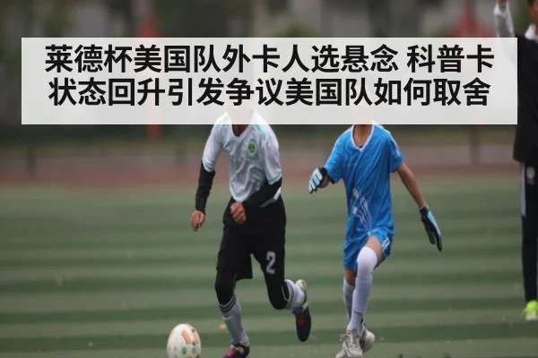 莱德杯美国队外卡人选悬念 科普卡状态回升引发争议美国队如何取舍(WilliamHill)