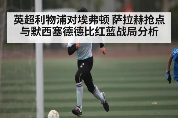 英超利物浦对埃弗顿 萨拉赫抢点与默西塞德德比红蓝战局分析（WilliamHill）