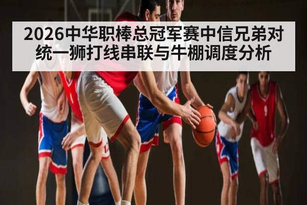2026中华职棒总冠军赛中信兄弟对统一狮打线串联与牛棚调度分析（WilliamHill）