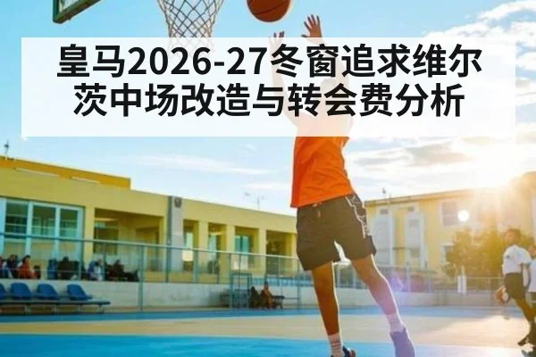 皇马2026-27冬窗追求维尔茨中场改造与转会费分析（WilliamHill）